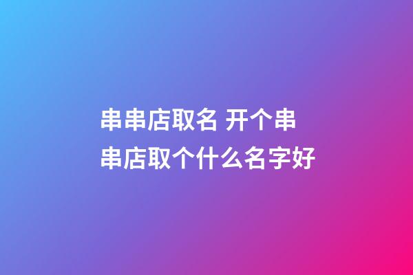串串店取名 开个串串店取个什么名字好-第1张-店铺起名-玄机派